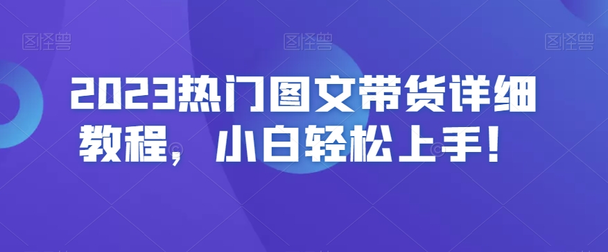 2023热门图文带货详细教程，小白轻松上手！-成可创学网