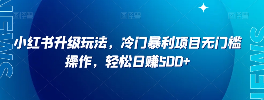 小红书升级玩法，冷门暴利项目无门槛操作，轻松日赚500+【揭秘】-成可创学网