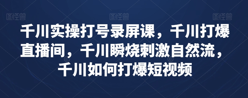 千川实操打号录屏课，千川打爆直播间，千川瞬烧刺激自然流，千川如何打爆短视频-成可创学网