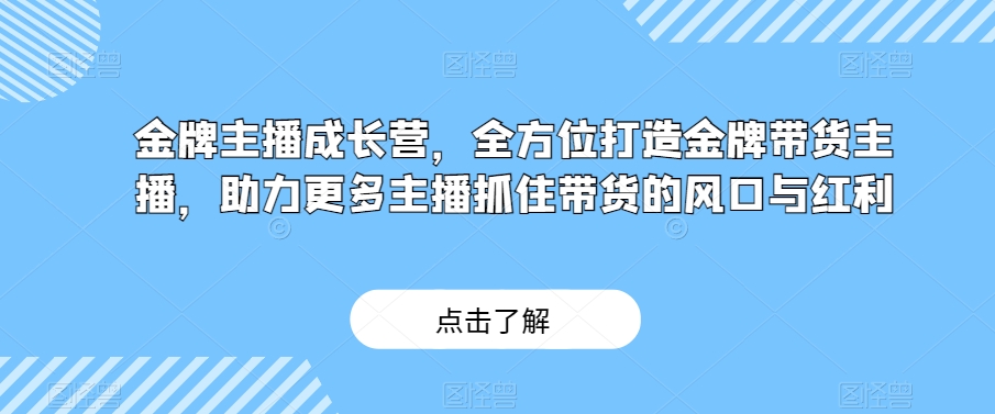 金牌主播成长营，全方位打造金牌带货主播，助力更多主播抓住带货的风口与红利-成可创学网