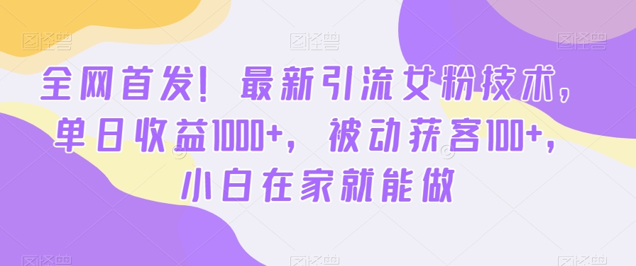 全网首发！最新引流女粉技术，单日收益1000+，被动获客100+，小白在家就能做【揭秘】-成可创学网