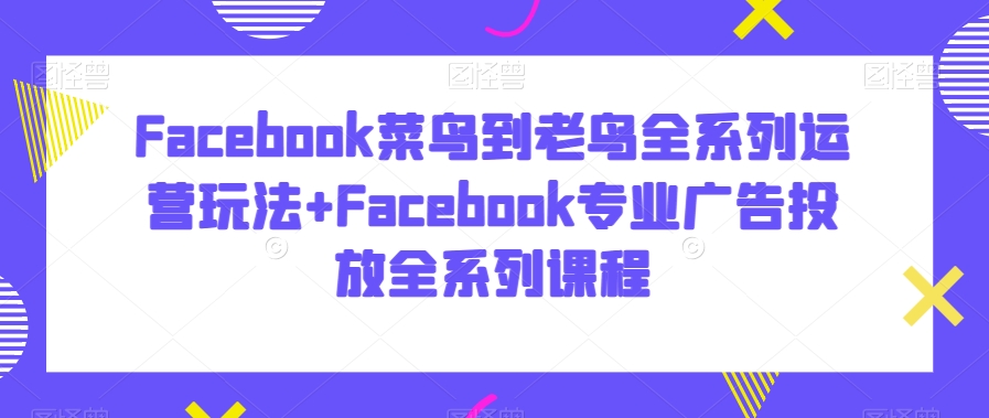 Facebook菜鸟到老鸟全系列运营玩法+Facebook专业广告投放全系列课程-成可创学网