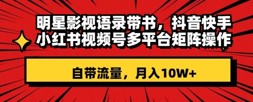 明星影视语录带书，抖音快手小红书视频号多平台矩阵操作，自带流量，月入10W+【揭秘】-成可创学网