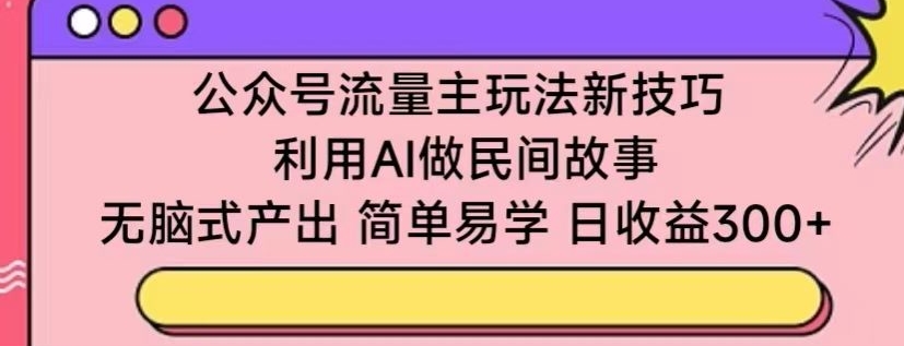 公众号流量主玩法新技巧，利用AI做民间故事 ，无脑式产出，简单易学，日收益300+【揭秘】-成可创学网