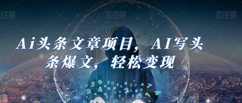 Ai头条文章项目，AI写头条爆文，轻松变现-成可创学网