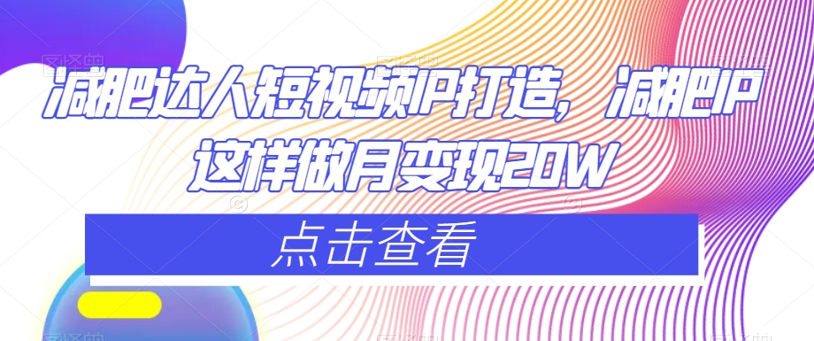 减肥达人短视频IP打造，减肥IP这样做月变现20W-成可创学网