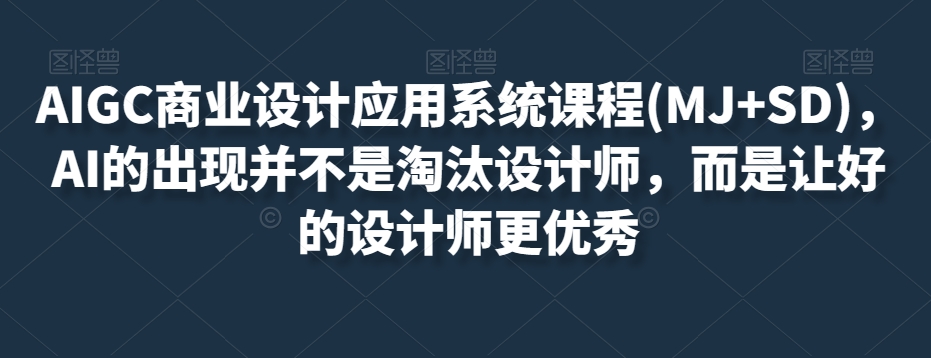 AIGC商业设计应用系统课程(MJ+SD)，AI的出现并不是淘汰设计师，而是让好的设计师更优秀-成可创学网