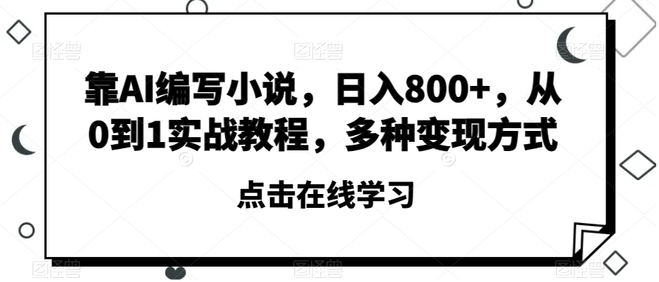 靠AI编写小说，日入800+，从0到1实战教程，多种变现方式【揭秘】-成可创学网