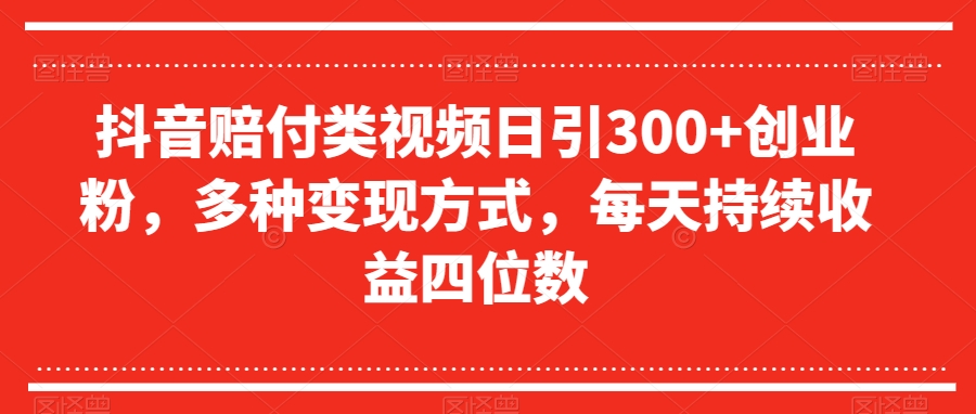 抖音赔付类视频日引300+创业粉，多种变现方式，每天持续收益四位数【揭秘】-成可创学网