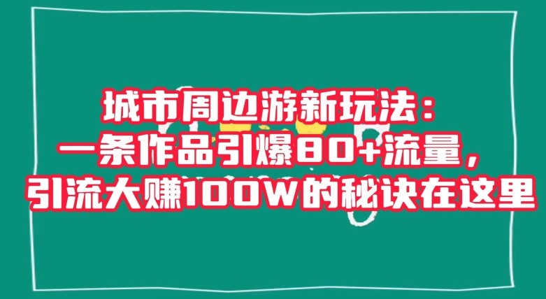 城市周边游新玩法：一条作品引爆80+流量，引流大赚100W的秘诀在这里【揭秘】-成可创学网