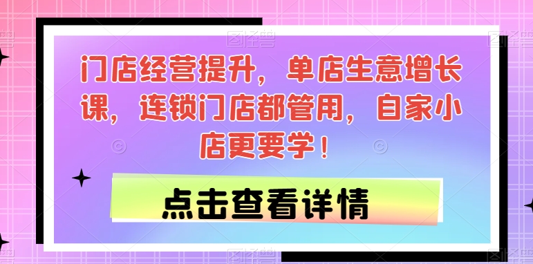 门店经营提升，单店生意增长课，连锁门店都管用，自家小店更要学！-成可创学网