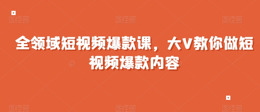 全领域短视频爆款课，全网两千万粉丝大V教你做短视频爆款内容-成可创学网