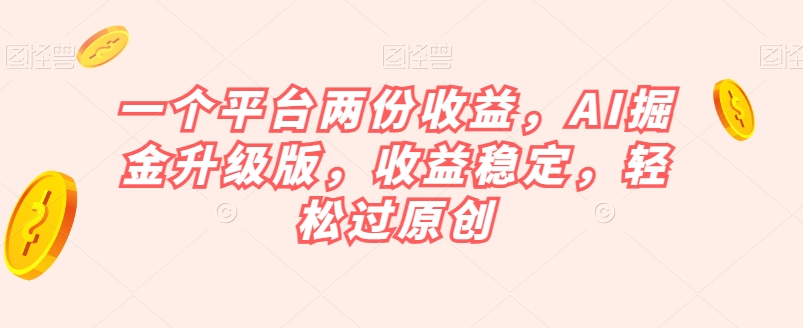 一个平台两份收益，AI掘金升级版，收益稳定，轻松过原创【揭秘】-成可创学网