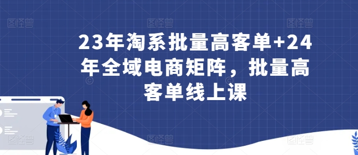 23年淘系批量高客单+24年全域电商矩阵，批量高客单线上课-成可创学网