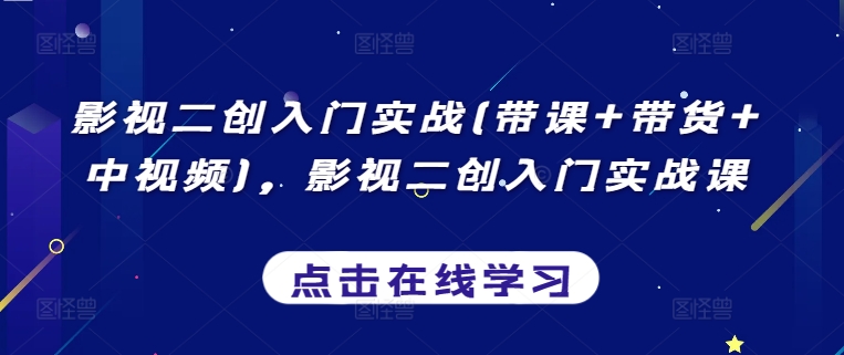 影视二创入门实战(带课+带货+中视频)，影视二创入门实战课-成可创学网