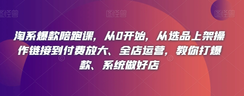 淘系爆款陪跑课，从0开始，从选品上架操作链接到付费放大、全店运营，教你打爆款、系统做好店-成可创学网