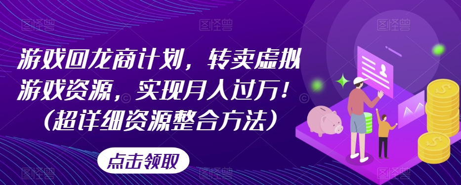 游戏回龙商计划，转卖虚拟游戏资源，实现月入过万！(超详细资源整合方法)-成可创学网