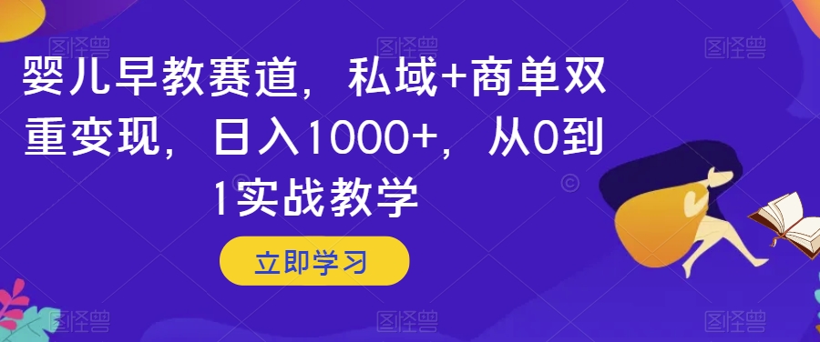 婴儿早教赛道，私域+商单双重变现，日入1000+，从0到1实战教学【揭秘】-成可创学网