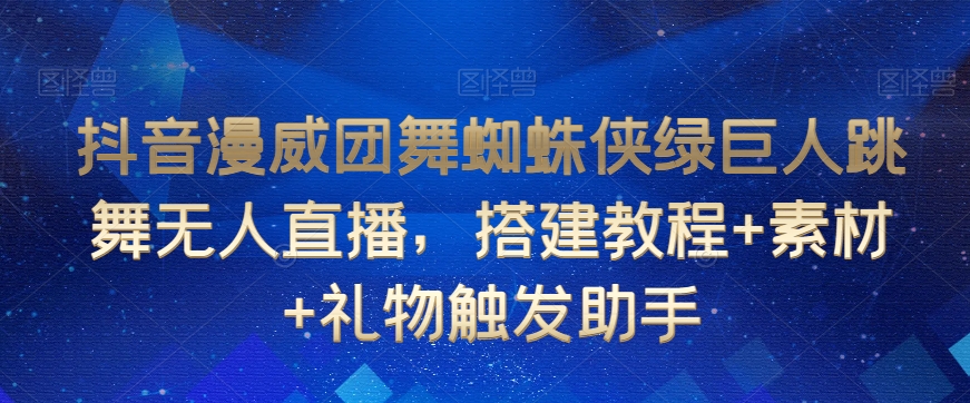 抖音漫威团舞蜘蛛侠绿巨人跳舞无人直播，搭建教程+素材+礼物触发助手-成可创学网