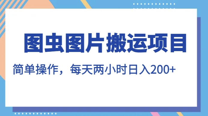 图虫图片搬运项目，简单操作，每天两小时，日入200+【揭秘】-成可创学网