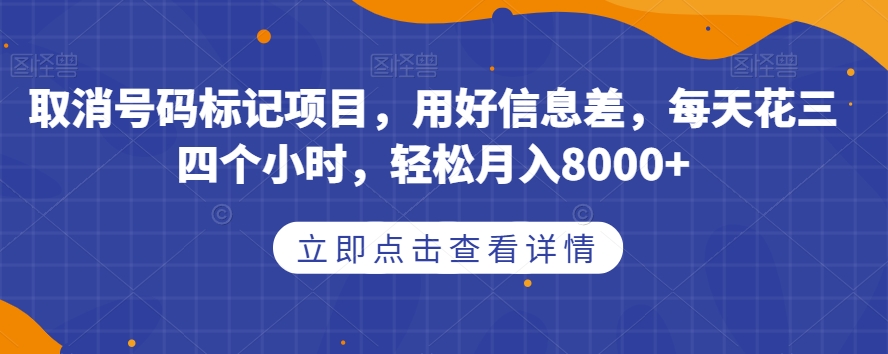 取消号码标记项目，用好信息差，每天花三四个小时，轻松月入8000+【揭秘】-成可创学网