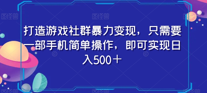 打造游戏社群暴力变现，只需要一部手机简单操作，即可实现日入500＋【揭秘】-成可创学网