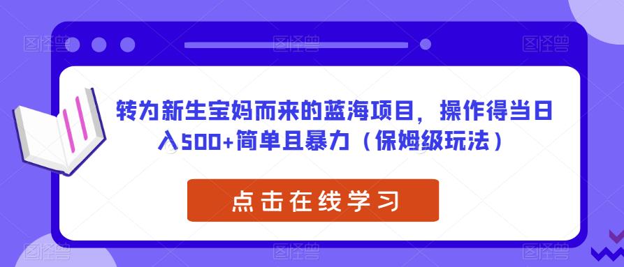 转为新生宝妈而来的蓝海项目，操作得当日入500+简单且暴力（保姆级玩法）【揭秘】-成可创学网