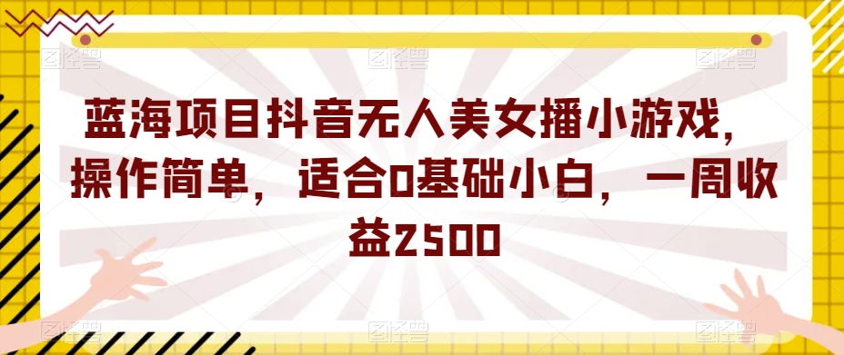 蓝海项目抖音无人美女播小游戏，操作简单，适合0基础小白，一周收益2500【揭秘】-成可创学网