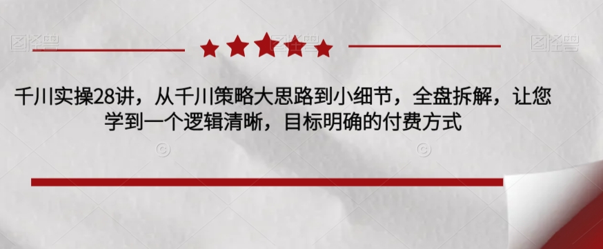 千川实操28讲，从千川策略大思路到小细节，全盘拆解，让您学到一个逻辑清晰，目标明确的付费方式-成可创学网