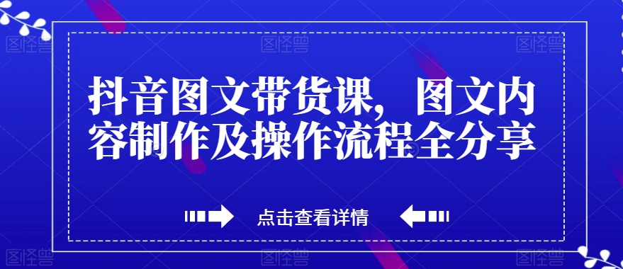 抖音图文带货课，图文内容制作及操作流程全分享-成可创学网