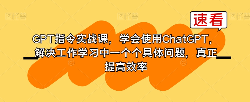 GPT指令实战课，学会使用ChatGPT，解决工作学习中一个个具体问题，真正提高效率-成可创学网