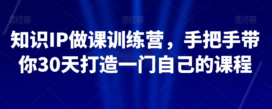 知识IP做课训练营，手把手带你30天打造一门自己的课程-成可创学网