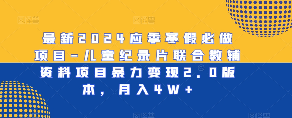 最新2024应季寒假必做项目-儿童纪录片联合教辅资料项目暴力变现2.0版本，月入4W+【揭秘】-成可创学网