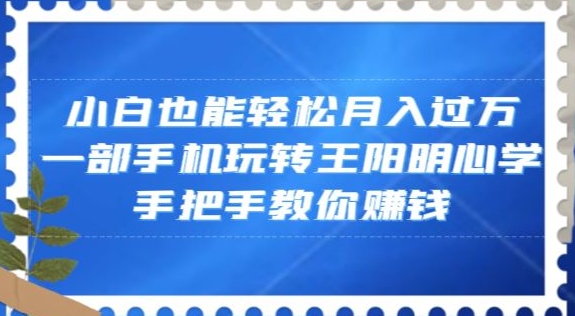 小白也能轻松月入过万，一部手机玩转王阳明心学，手把手教你赚钱【揭秘】-成可创学网