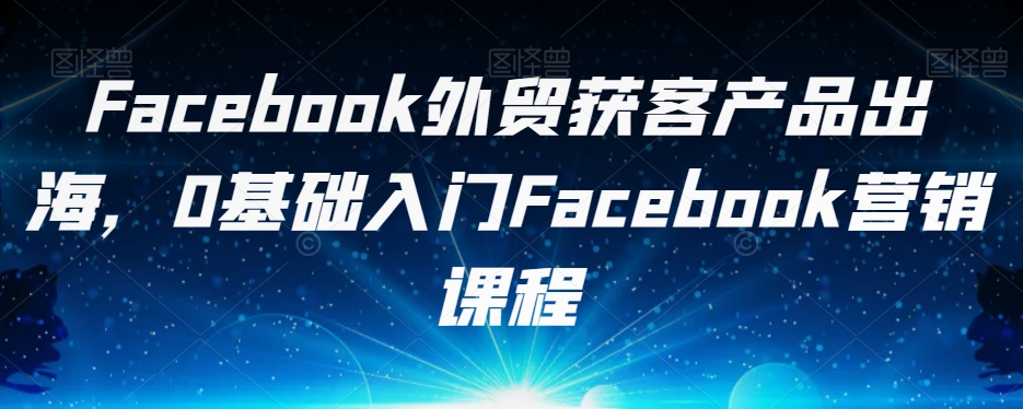 Facebook外贸获客产品出海，0基础入门Facebook营销课程-成可创学网