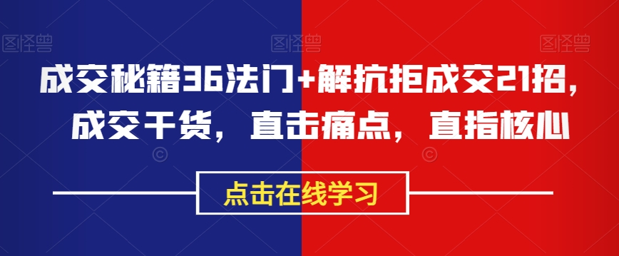 成交秘籍36法门+解抗拒成交21招，成交干货，直击痛点，直指核心-成可创学网