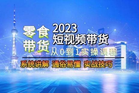 2023短视频带货-零食赛道，从0-1实操课程，系统讲解实战技巧-成可创学网