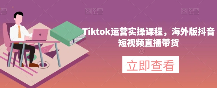 Tiktok运营实操课程，海外版抖音短视频直播带货-成可创学网