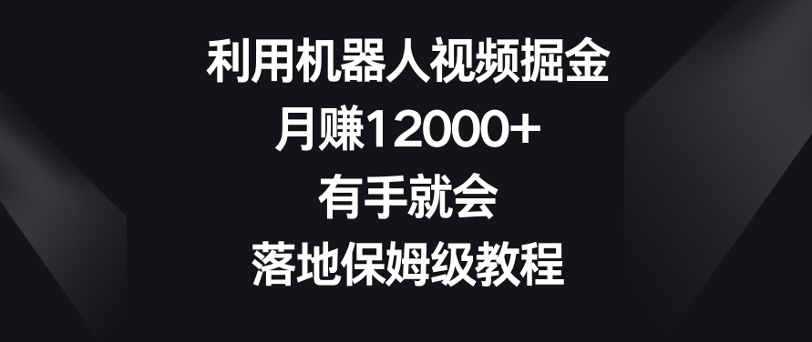 利用机器人视频掘金，月赚12000+，有手就会，落地保姆级教程【揭秘】-成可创学网