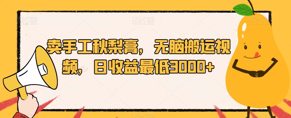 卖手工秋梨膏，无脑搬运视频，日收益最低3000+【揭秘】-成可创学网