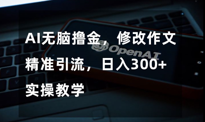 AI无脑撸金，修改作文精准引流，日入300+，实操教学【揭秘】-成可创学网