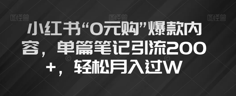 小红书“0元购”爆款内容，单篇笔记引流200+，轻松月入过W【揭秘】-成可创学网