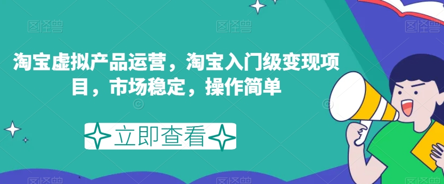 淘宝虚拟产品运营，淘宝入门级变现项目，市场稳定，操作简单-成可创学网