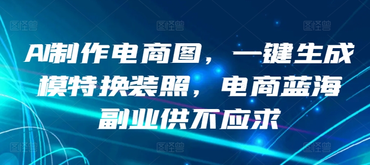 AI制作电商图，一键生成模特换装照，电商蓝海副业供不应求【揭秘】-成可创学网