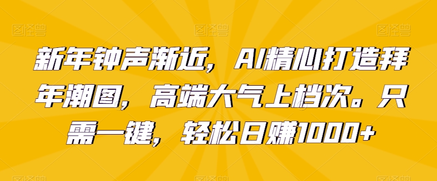 新年钟声渐近，AI精心打造拜年潮图，高端大气上档次。只需一键，轻松日赚1000+【揭秘】-成可创学网