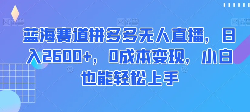 蓝海赛道拼多多无人直播，日入2600+，0成本变现，小白也能轻松上手【揭秘】-成可创学网