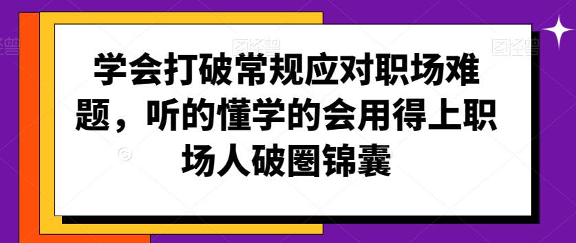 学会打破常规应对职场难题，听的懂学的会用得上职场人破圏锦囊-成可创学网