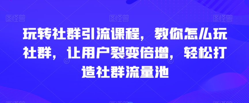 玩转社群引流课程，教你怎么玩社群，让用户裂变倍增，轻松打造社群流量池-成可创学网