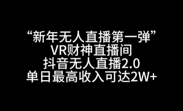 “新年无人直播第一弹“VR财神直播间，抖音无人直播2.0，单日最高收入可达2W+【揭秘】-成可创学网