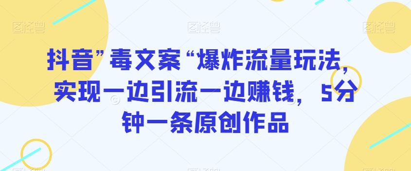 抖音”毒文案“爆炸流量玩法，实现一边引流一边赚钱，5分钟一条原创作品【揭秘】-成可创学网